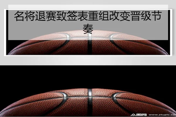 名将退赛致签表重组改变晋级节奏